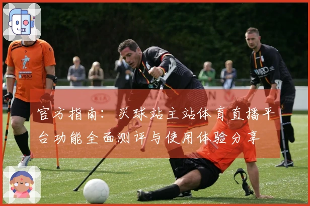 官方指南：买球站主站体育直播平台功能全面测评与使用体验分享