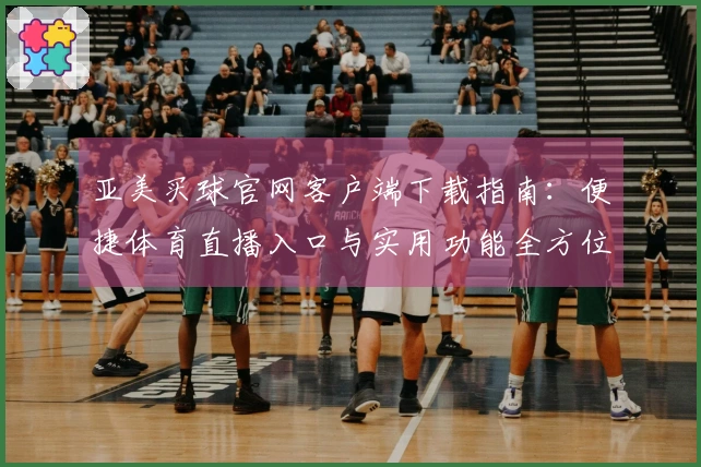亚美买球官网客户端下载指南：便捷体育直播入口与实用功能全方位解析