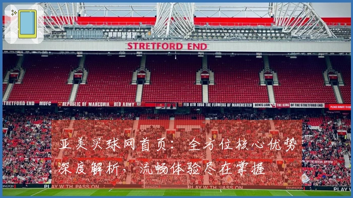 亚美买球网首页：全方位核心优势深度解析，流畅体验尽在掌握