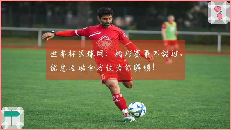 世界杯买球网：精彩赛事不错过，优惠活动全方位为你解锁！