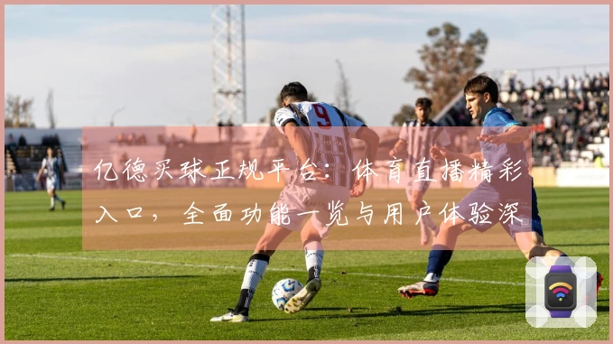 亿德买球正规平台：体育直播精彩入口，全面功能一览与用户体验深度解析