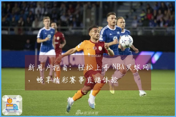 新用户指南：轻松上手 NBA买球网，畅享精彩赛事直播体验