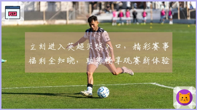 立刻进入英超买球入口，精彩赛事福利全知晓，助您畅享观赛新体验