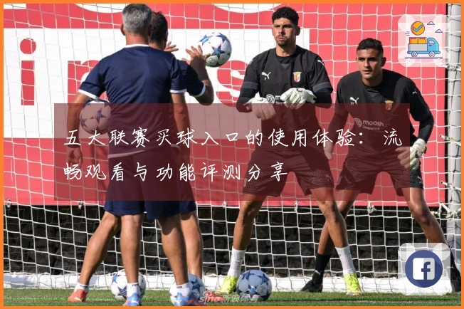 五大联赛买球入口的使用体验：流畅观看与功能评测分享