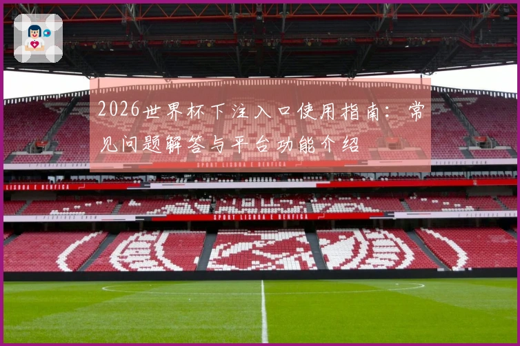 2026世界杯下注入口使用指南：常见问题解答与平台功能介绍