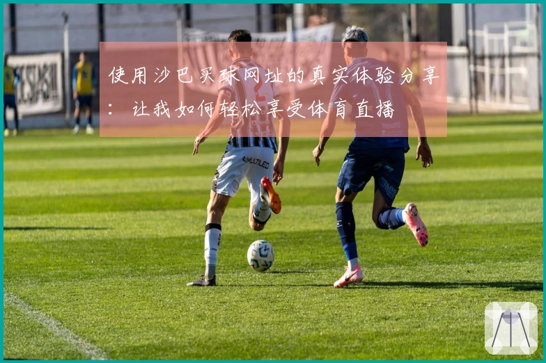 使用沙巴买球网址的真实体验分享：让我如何轻松享受体育直播