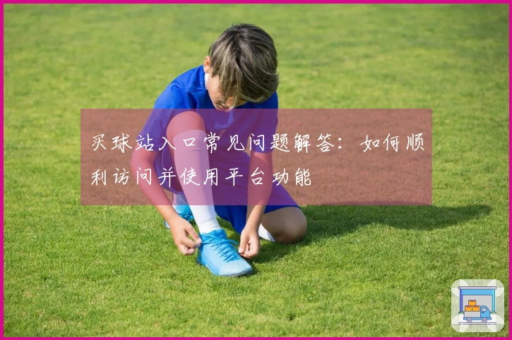 买球站入口常见问题解答：如何顺利访问并使用平台功能