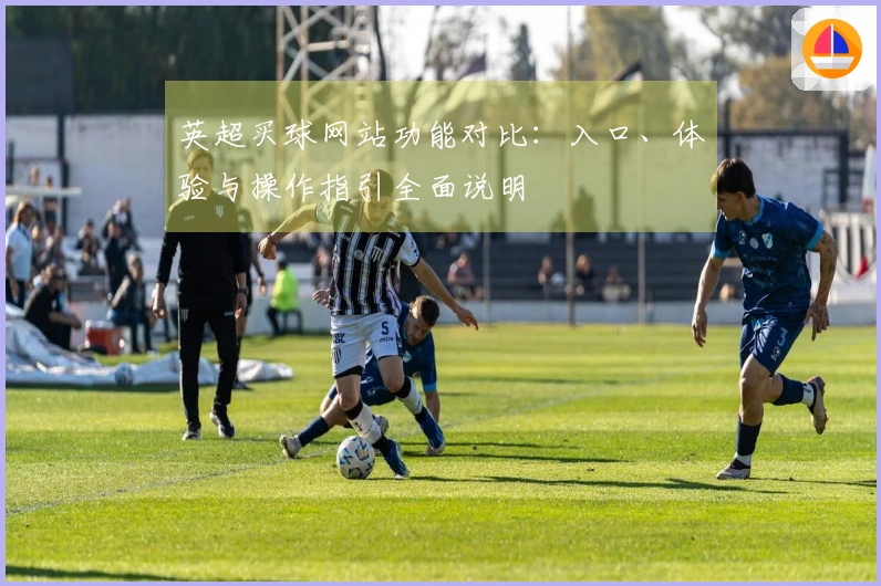 英超买球网站功能对比：入口、体验与操作指引全面说明