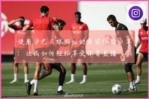 使用沙巴买球网址的真实体验分享：让我如何轻松享受体育直播
