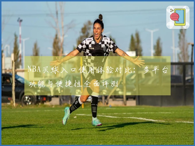 NBA买球入口使用体验对比：多平台功能与便捷性全面评测
