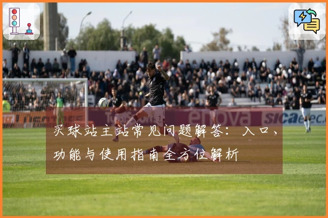买球站主站常见问题解答：入口、功能与使用指南全方位解析