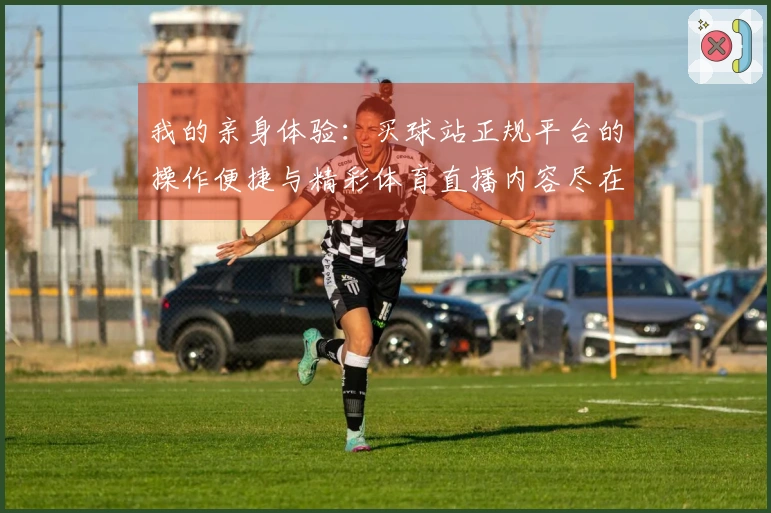 我的亲身体验：买球站正规平台的操作便捷与精彩体育直播内容尽在掌握