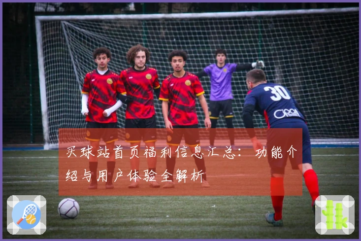 买球站首页福利信息汇总：功能介绍与用户体验全解析