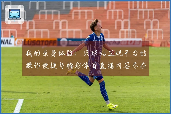 我的亲身体验：买球站正规平台的操作便捷与精彩体育直播内容尽在掌握