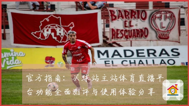官方指南：买球站主站体育直播平台功能全面测评与使用体验分享