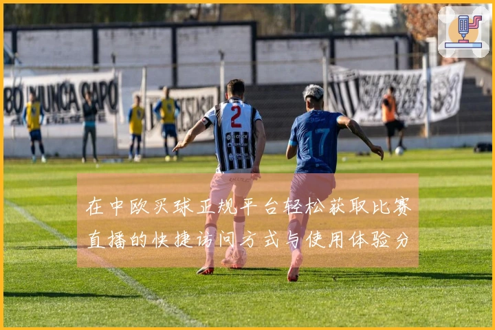 在中欧买球正规平台轻松获取比赛直播的快捷访问方式与使用体验分享