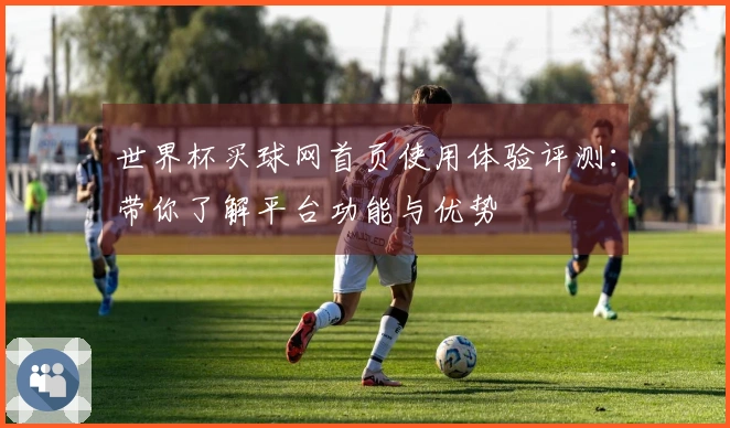 世界杯买球网首页使用体验评测：带你了解平台功能与优势