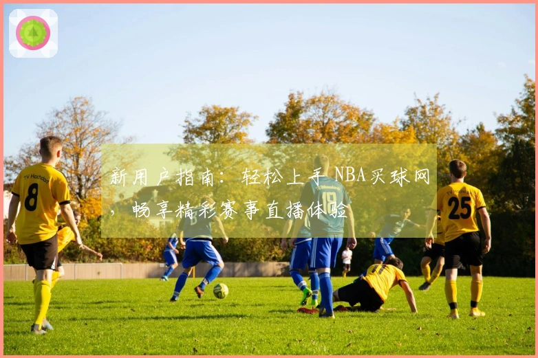 新用户指南：轻松上手 NBA买球网，畅享精彩赛事直播体验