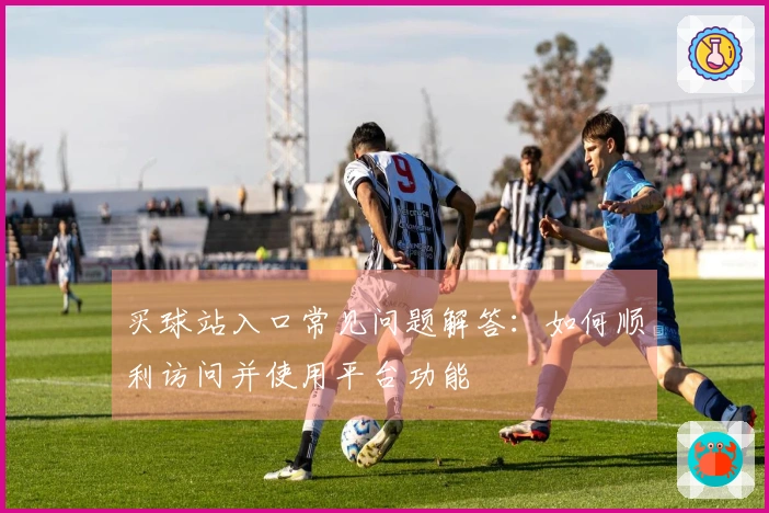 买球站入口常见问题解答：如何顺利访问并使用平台功能