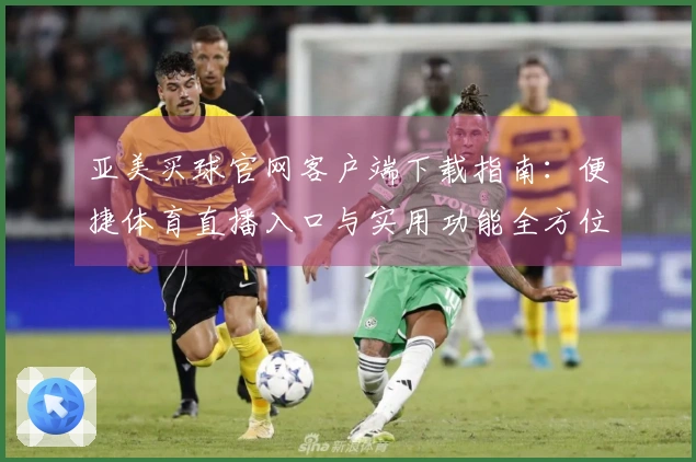 亚美买球官网客户端下载指南：便捷体育直播入口与实用功能全方位解析