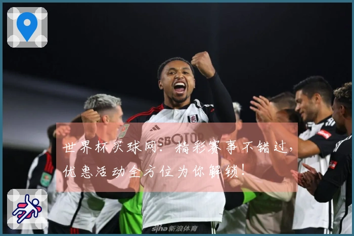 世界杯买球网：精彩赛事不错过，优惠活动全方位为你解锁！