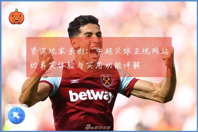资深玩家亲测：中超买球正规网站的真实体验与实用功能详解