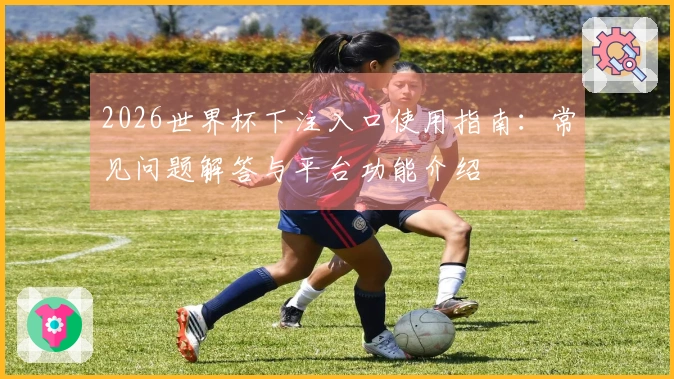 2026世界杯下注入口使用指南：常见问题解答与平台功能介绍